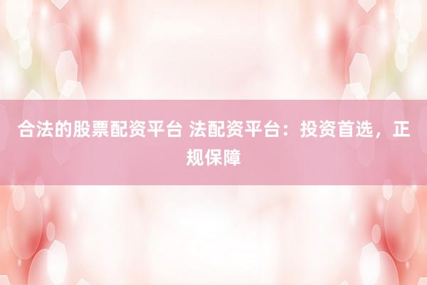 合法的股票配资平台 法配资平台：投资首选，正规保障