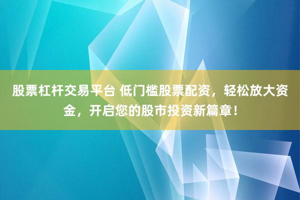 股票杠杆交易平台 低门槛股票配资，轻松放大资金，开启您的股市投资新篇章！