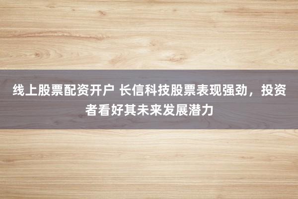 线上股票配资开户 长信科技股票表现强劲，投资者看好其未来发展潜力