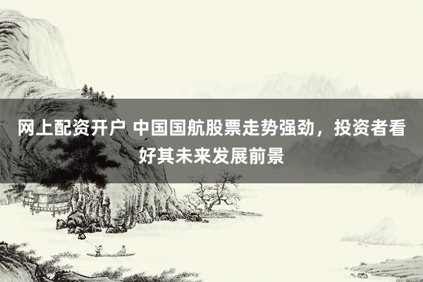 网上配资开户 中国国航股票走势强劲，投资者看好其未来发展前景