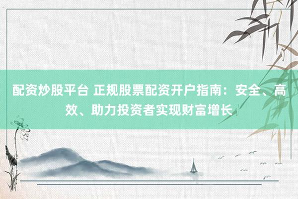 配资炒股平台 正规股票配资开户指南：安全、高效、助力投资者实现财富增长