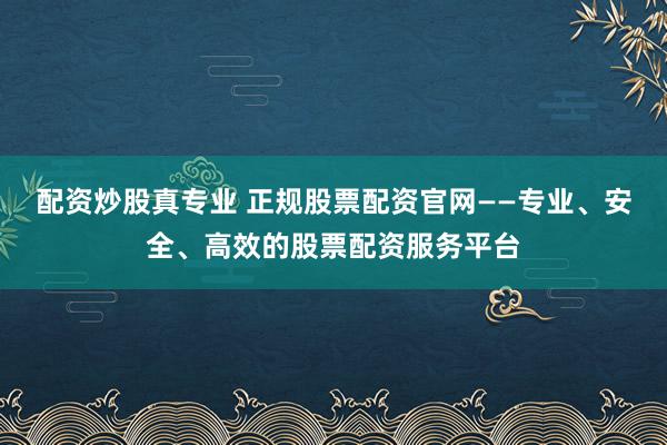 配资炒股真专业 正规股票配资官网——专业、安全、高效的股票配资服务平台