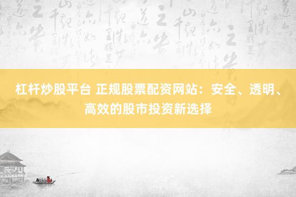 杠杆炒股平台 正规股票配资网站：安全、透明、高效的股市投资新选择