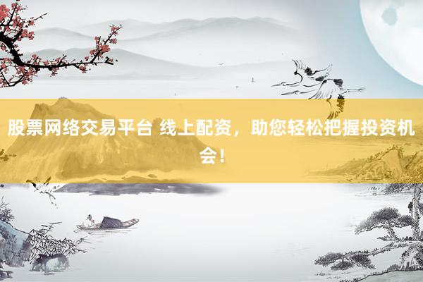 股票网络交易平台 线上配资，助您轻松把握投资机会！