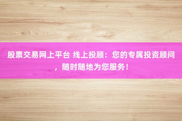 股票交易网上平台 线上投顾：您的专属投资顾问，随时随地为您服务！