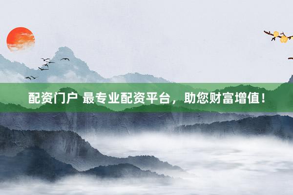 配资门户 最专业配资平台，助您财富增值！
