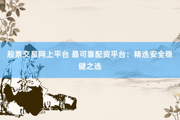 股票交易网上平台 最可靠配资平台：精选安全稳健之选
