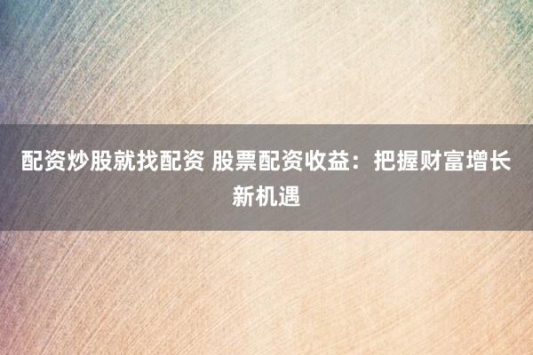 配资炒股就找配资 股票配资收益：把握财富增长新机遇