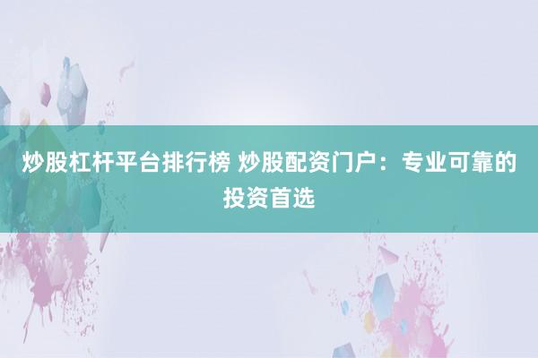 炒股杠杆平台排行榜 炒股配资门户:专业可靠的投资首选