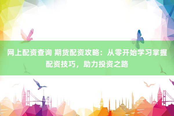 网上配资查询 期货配资攻略：从零开始学习掌握配资技巧，助力投资之路