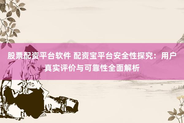 股票配资平台软件 配资宝平台安全性探究：用户真实评价与可靠性全面解析
