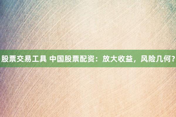股票交易工具 中国股票配资：放大收益，风险几何？
