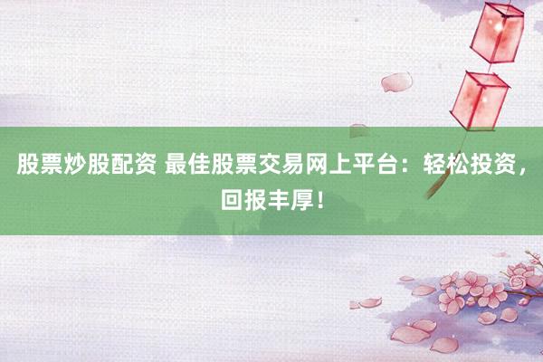 股票炒股配资 最佳股票交易网上平台：轻松投资，回报丰厚！