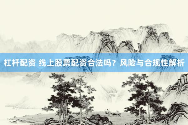 杠杆配资 线上股票配资合法吗?风险与合规性解析
