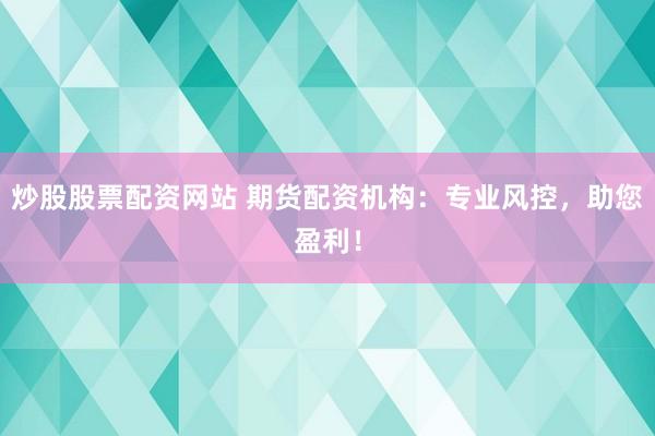 炒股股票配资网站 期货配资机构：专业风控，助您盈利！