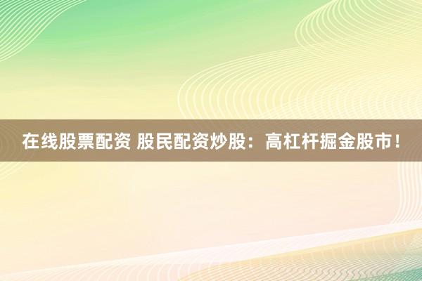 在线股票配资 股民配资炒股：高杠杆掘金股市！