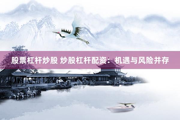 股票杠杆炒股 炒股杠杆配资：机遇与风险并存