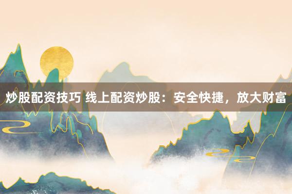 炒股配资技巧 线上配资炒股：安全快捷，放大财富