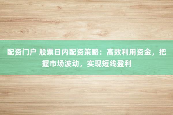配资门户 股票日内配资策略：高效利用资金，把握市场波动，实现短线盈利