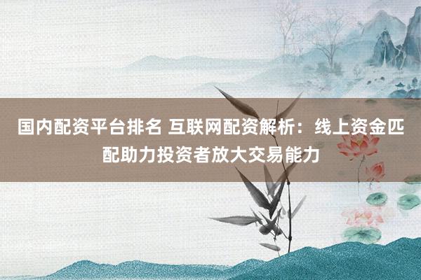 国内配资平台排名 互联网配资解析：线上资金匹配助力投资者放大交易能力