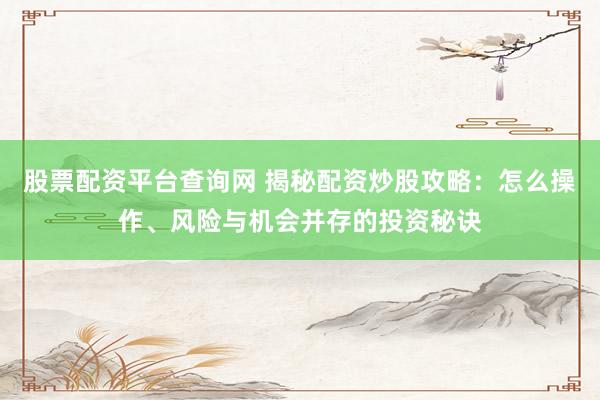 股票配资平台查询网 揭秘配资炒股攻略:怎么操作、风险与机会并存的投资秘诀