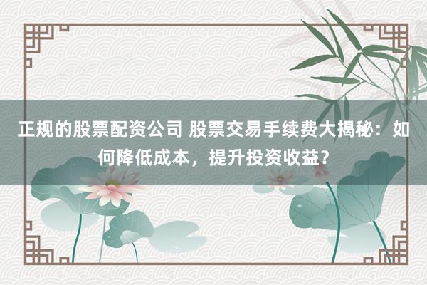 正规的股票配资公司 股票交易手续费大揭秘：如何降低成本，提升投资收益？