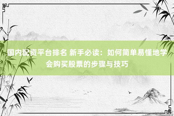 国内配资平台排名 新手必读：如何简单易懂地学会购买股票的步骤与技巧