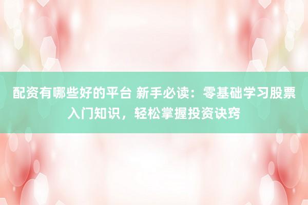 配资有哪些好的平台 新手必读：零基础学习股票入门知识，轻松掌握投资诀窍