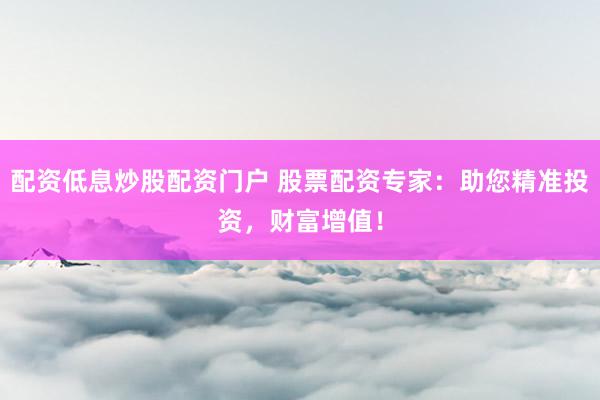 配资低息炒股配资门户 股票配资专家：助您精准投资，财富增值！