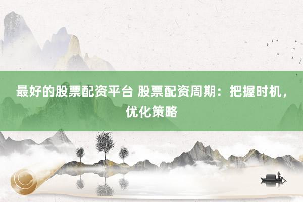 最好的股票配资平台 股票配资周期：把握时机，优化策略
