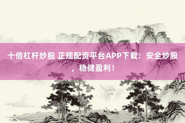十倍杠杆炒股 正规配资平台APP下载：安全炒股，稳健盈利！