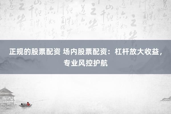 正规的股票配资 场内股票配资：杠杆放大收益，专业风控护航