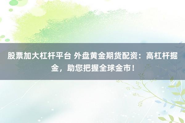 股票加大杠杆平台 外盘黄金期货配资：高杠杆掘金，助您把握全球金市！