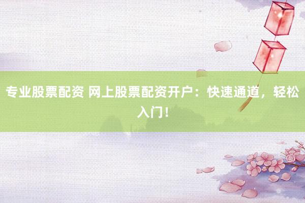 专业股票配资 网上股票配资开户：快速通道，轻松入门！