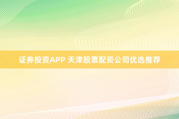 证券投资APP 天津股票配资公司优选推荐