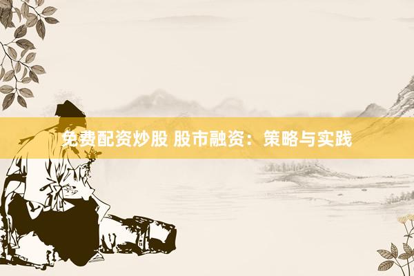 免费配资炒股 股市融资：策略与实践