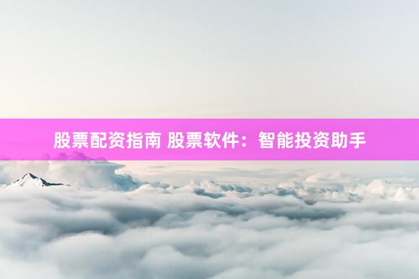 股票配资指南 股票软件：智能投资助手