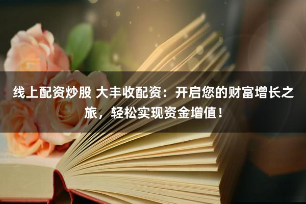 线上配资炒股 大丰收配资：开启您的财富增长之旅，轻松实现资金增值！
