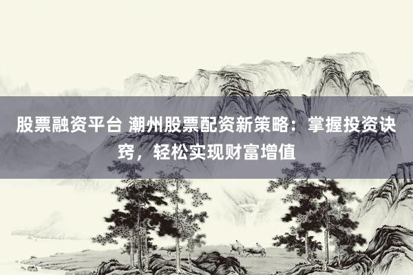 股票融资平台 潮州股票配资新策略：掌握投资诀窍，轻松实现财富增值