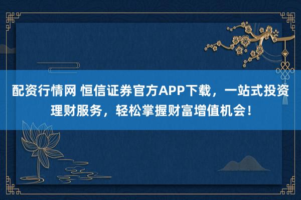 配资行情网 恒信证券官方APP下载，一站式投资理财服务，轻松掌握财富增值机会！