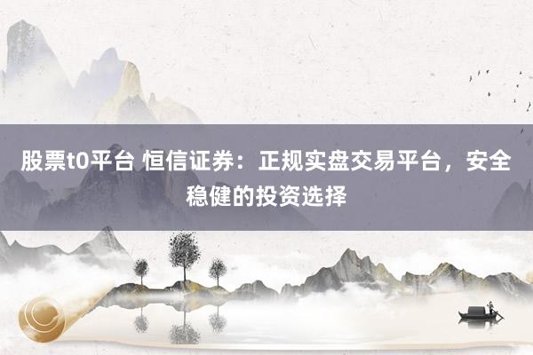 股票t0平台 恒信证券：正规实盘交易平台，安全稳健的投资选择