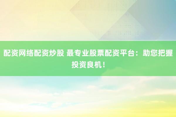 配资网络配资炒股 最专业股票配资平台：助您把握投资良机！