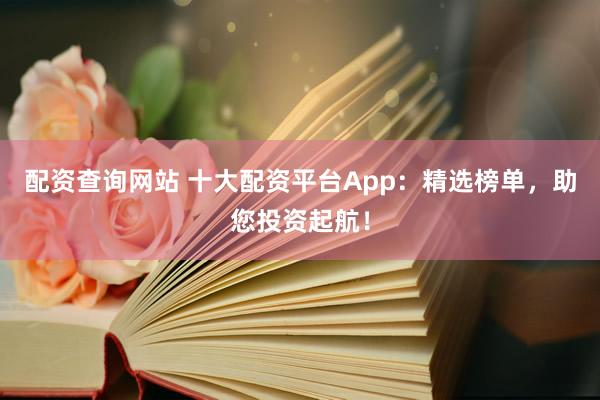 配资查询网站 十大配资平台App：精选榜单，助您投资起航！