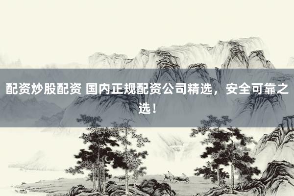 配资炒股配资 国内正规配资公司精选，安全可靠之选！
