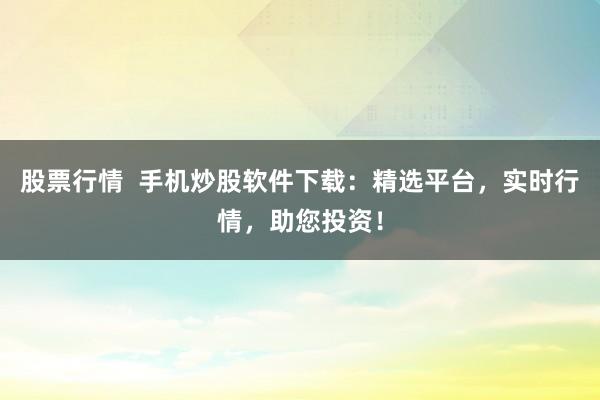 股票行情  手机炒股软件下载：精选平台，实时行情，助您投资！