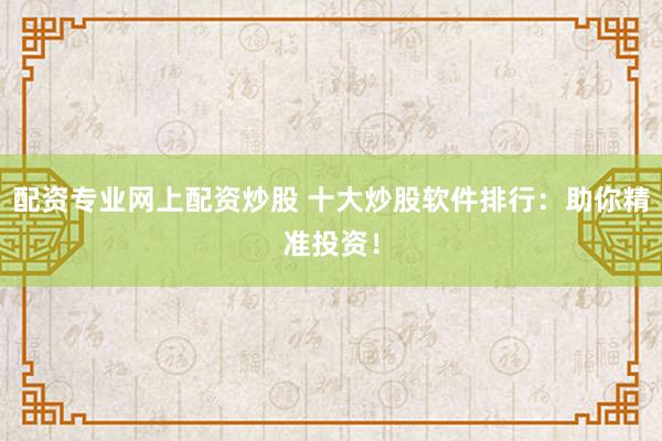 配资专业网上配资炒股 十大炒股软件排行：助你精准投资！