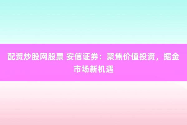 配资炒股网股票 安信证券：聚焦价值投资，掘金市场新机遇