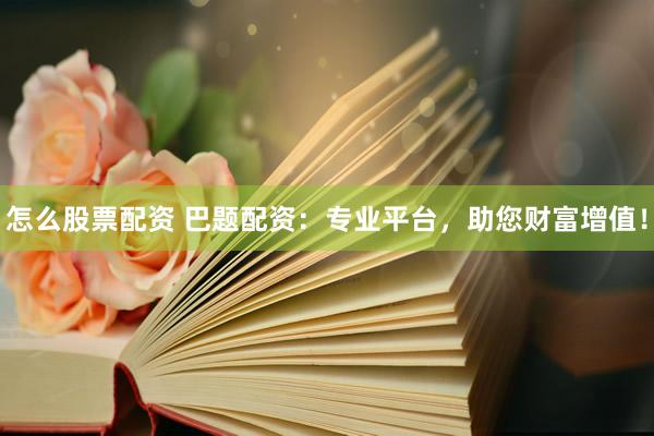 怎么股票配资 巴题配资：专业平台，助您财富增值！