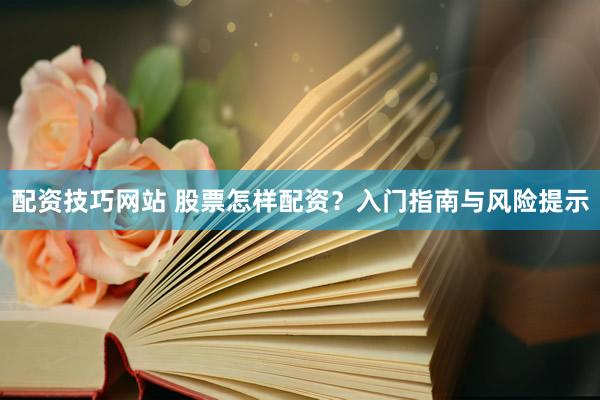 配资技巧网站 股票怎样配资？入门指南与风险提示