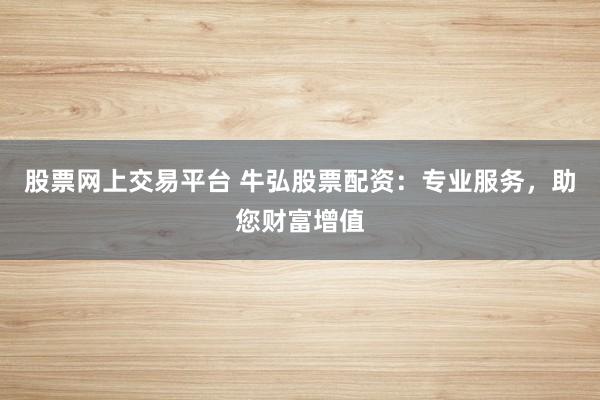 股票网上交易平台 牛弘股票配资：专业服务，助您财富增值